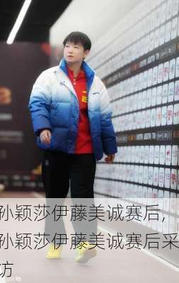 孙颖莎伊藤美诚赛后,孙颖莎伊藤美诚赛后采访