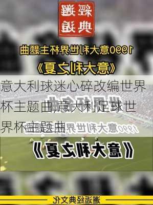 意大利球迷心碎改编世界杯主题曲,意大利足球世界杯主题曲