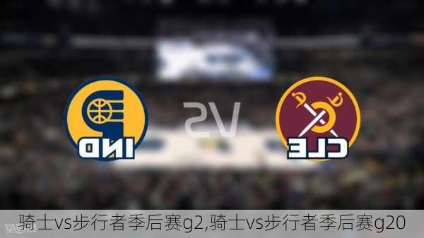 骑士vs步行者季后赛g2,骑士vs步行者季后赛g20
