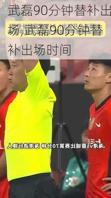 武磊90分钟替补出场,武磊90分钟替补出场时间