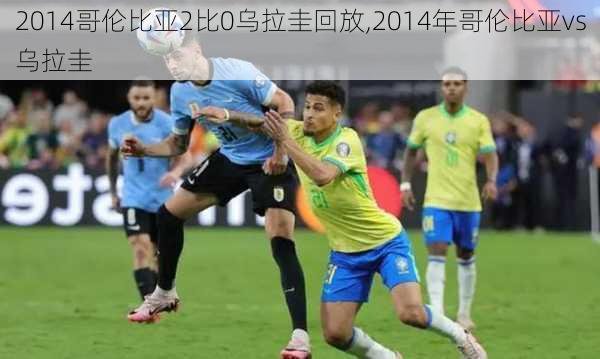 2014哥伦比亚2比0乌拉圭回放,2014年哥伦比亚vs乌拉圭