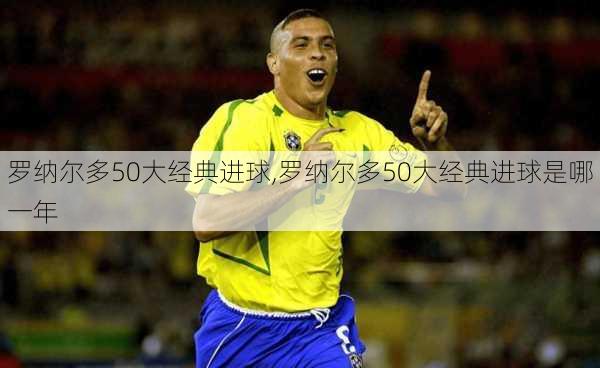 罗纳尔多50大经典进球,罗纳尔多50大经典进球是哪一年