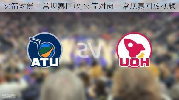 火箭对爵士常规赛回放,火箭对爵士常规赛回放视频