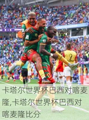 卡塔尔世界杯巴西对喀麦隆,卡塔尔世界杯巴西对喀麦隆比分