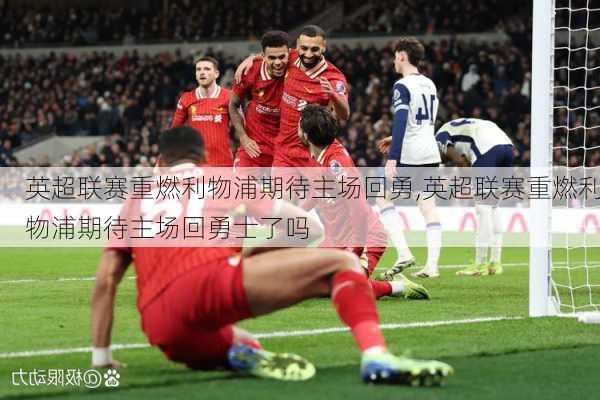 英超联赛重燃利物浦期待主场回勇,英超联赛重燃利物浦期待主场回勇士了吗