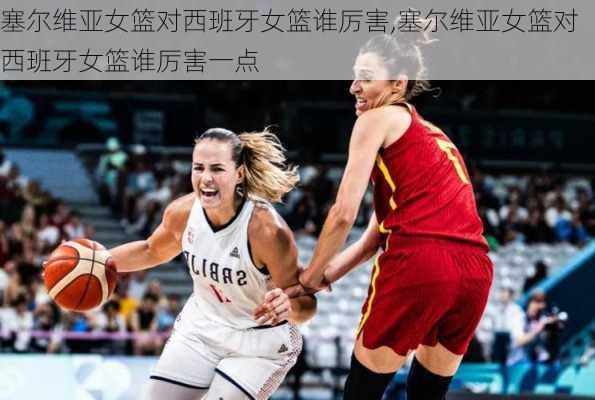 塞尔维亚女篮对西班牙女篮谁厉害,塞尔维亚女篮对西班牙女篮谁厉害一点