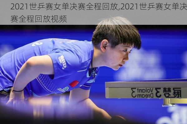 2021世乒赛女单决赛全程回放,2021世乒赛女单决赛全程回放视频