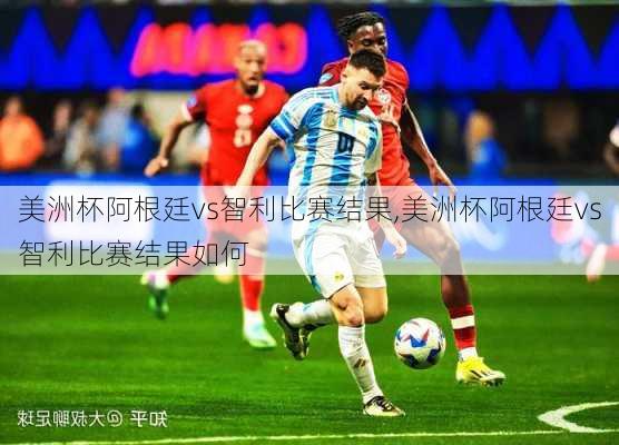美洲杯阿根廷vs智利比赛结果,美洲杯阿根廷vs智利比赛结果如何