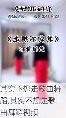 其实不想走歌曲舞蹈,其实不想走歌曲舞蹈视频
