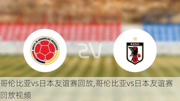哥伦比亚vs日本友谊赛回放,哥伦比亚vs日本友谊赛回放视频