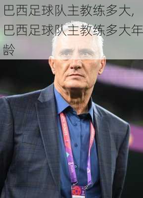 巴西足球队主教练多大,巴西足球队主教练多大年龄