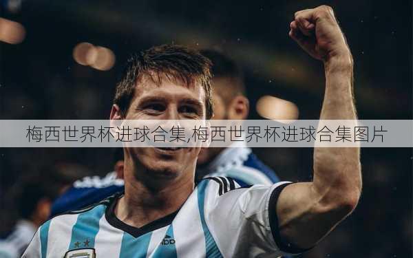 梅西世界杯进球合集,梅西世界杯进球合集图片