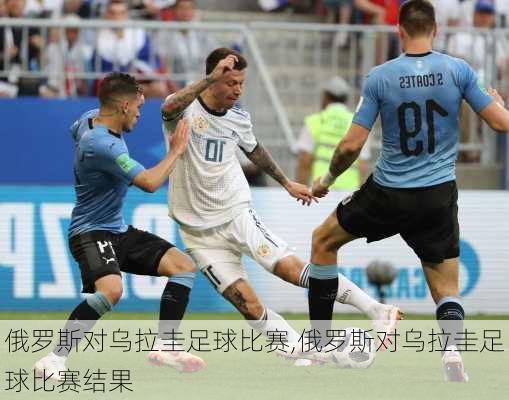 俄罗斯对乌拉圭足球比赛,俄罗斯对乌拉圭足球比赛结果
