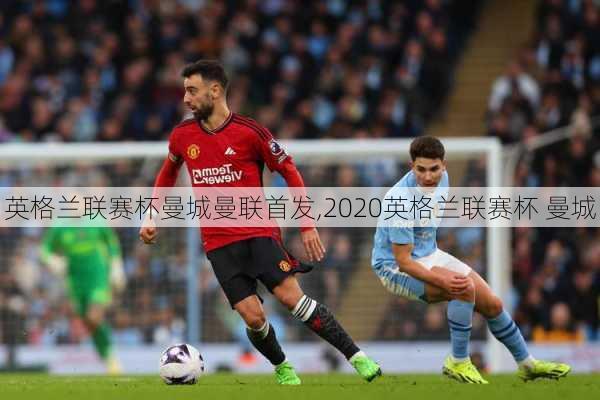 英格兰联赛杯曼城曼联首发,2020英格兰联赛杯 曼城