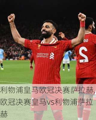 利物浦皇马欧冠决赛萨拉赫,欧冠决赛皇马vs利物浦萨拉赫