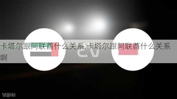 卡塔尔跟阿联酋什么关系,卡塔尔跟阿联酋什么关系啊