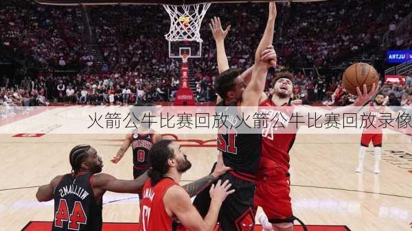 火箭公牛比赛回放,火箭公牛比赛回放录像