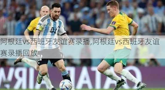 阿根廷vs西班牙友谊赛录播,阿根廷vs西班牙友谊赛录播回放