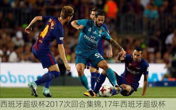 西班牙超级杯2017次回合集锦,17年西班牙超级杯