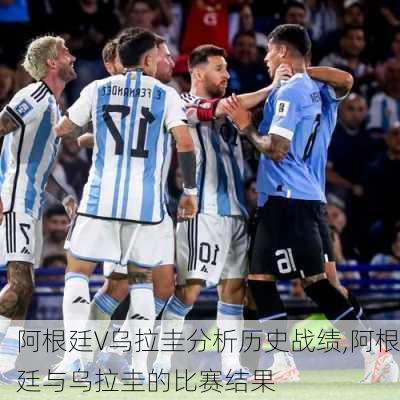 阿根廷V乌拉圭分析历史战绩,阿根廷与乌拉圭的比赛结果