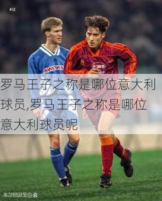 罗马王子之称是哪位意大利球员,罗马王子之称是哪位意大利球员呢