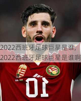 2022西班牙足球巨星是谁,2022西班牙足球巨星是谁啊