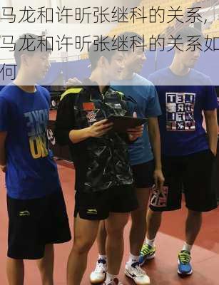 马龙和许昕张继科的关系,马龙和许昕张继科的关系如何