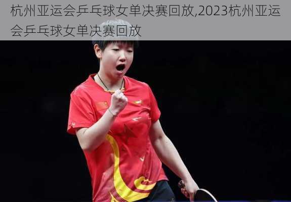 杭州亚运会乒乓球女单决赛回放,2023杭州亚运会乒乓球女单决赛回放