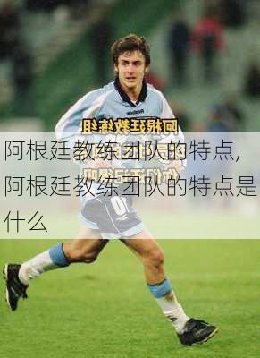 阿根廷教练团队的特点,阿根廷教练团队的特点是什么
