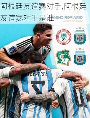 阿根廷友谊赛对手,阿根廷友谊赛对手是谁