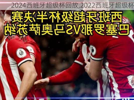 2024西班牙超级杯回放,2022西班牙超级杯