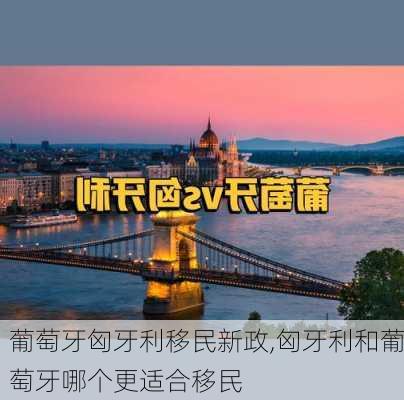 葡萄牙匈牙利移民新政,匈牙利和葡萄牙哪个更适合移民