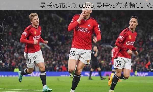 曼联vs布莱顿cctv5,曼联vs布莱顿CCTV5