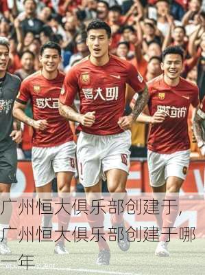 广州恒大俱乐部创建于,广州恒大俱乐部创建于哪一年