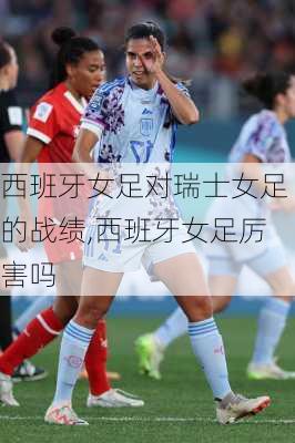 西班牙女足对瑞士女足的战绩,西班牙女足厉害吗