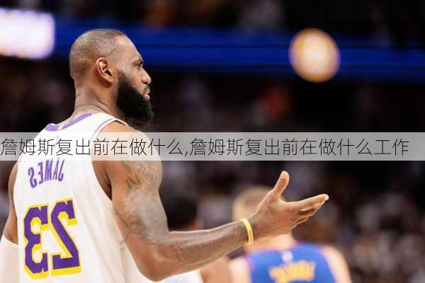 詹姆斯复出前在做什么,詹姆斯复出前在做什么工作