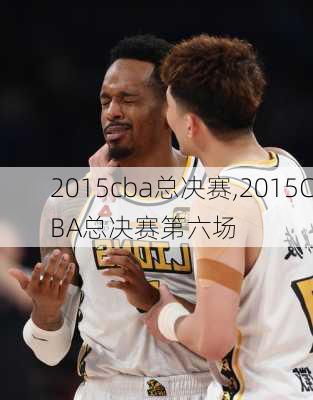 2015cba总决赛,2015CBA总决赛第六场