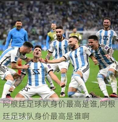 阿根廷足球队身价最高是谁,阿根廷足球队身价最高是谁啊