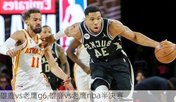 雄鹿vs老鹰g6,雄鹿vs老鹰nba半决赛