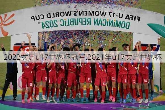2022女足u17世界杯冠军,2021年u17女足世界杯