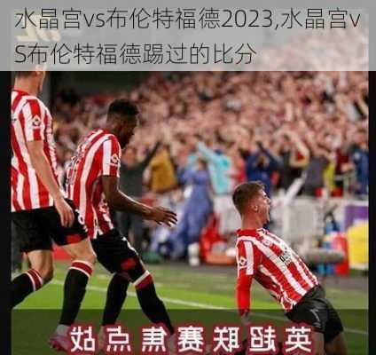 水晶宫vs布伦特福德2023,水晶宫vS布伦特福德踢过的比分