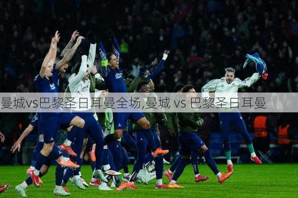曼城vs巴黎圣日耳曼全场,曼城 vs 巴黎圣日耳曼
