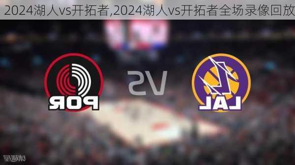 2024湖人vs开拓者,2024湖人vs开拓者全场录像回放