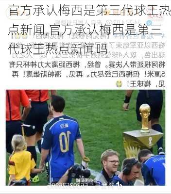 官方承认梅西是第三代球王热点新闻,官方承认梅西是第三代球王热点新闻吗