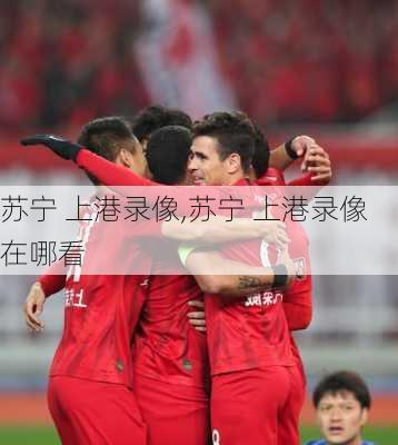 苏宁 上港录像,苏宁 上港录像在哪看