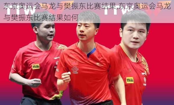 东京奥运会马龙与樊振东比赛结果,东京奥运会马龙与樊振东比赛结果如何
