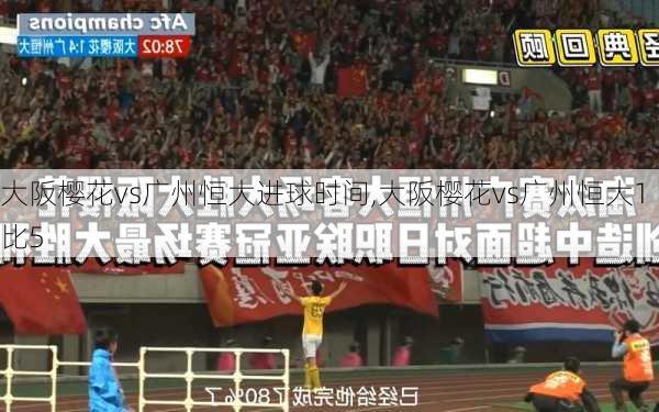 大阪樱花vs广州恒大进球时间,大阪樱花vs广州恒大1比5