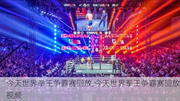 今天世界拳王争霸赛回放,今天世界拳王争霸赛回放视频