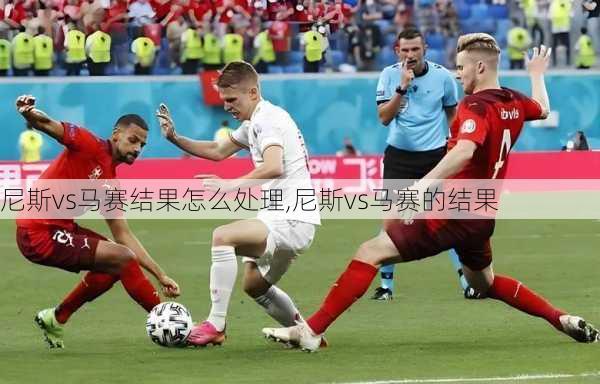 尼斯vs马赛结果怎么处理,尼斯vs马赛的结果