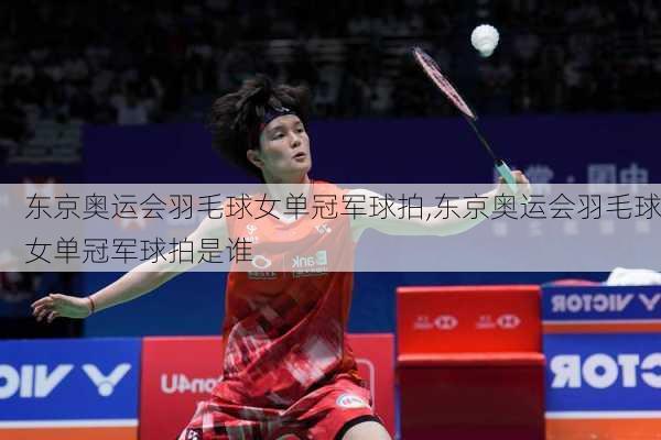 东京奥运会羽毛球女单冠军球拍,东京奥运会羽毛球女单冠军球拍是谁